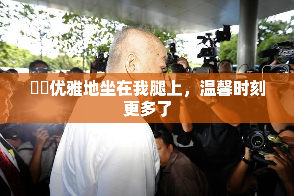 妺妺优雅地坐在我腿上，温馨时刻更多了