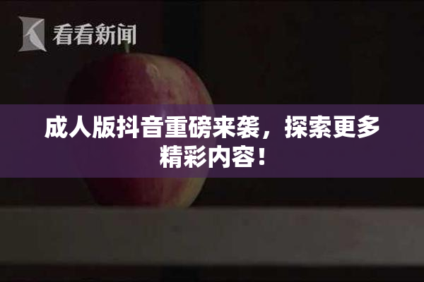 成人版抖音重磅来袭，探索更多精彩内容！