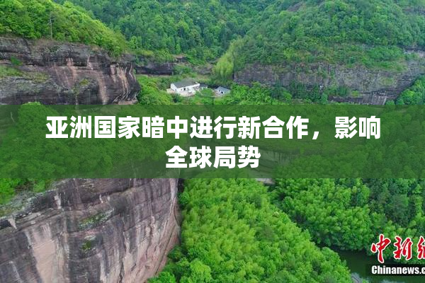 亚洲国家暗中进行新合作，影响全球局势