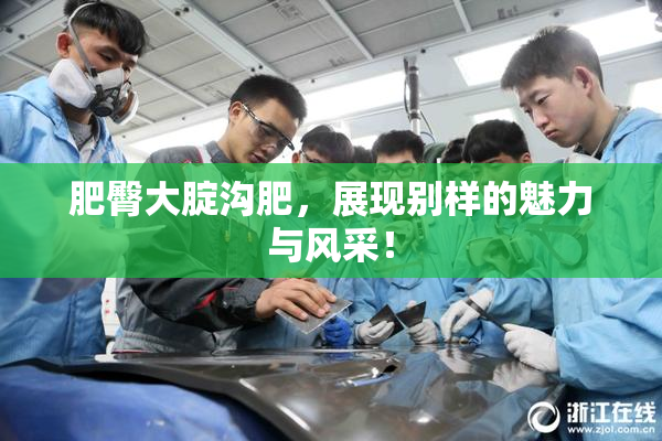 肥臀大腚沟肥，展现别样的魅力与风采！