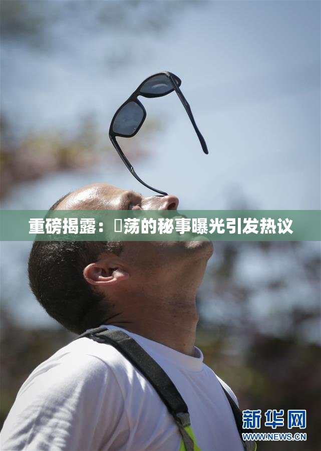 重磅揭露：婬荡的秘事曝光引发热议