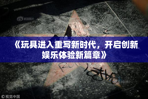 《玩具进入重写新时代，开启创新娱乐体验新篇章》