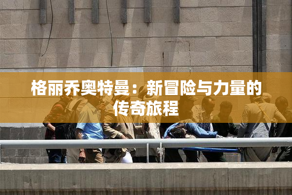 格丽乔奥特曼：新冒险与力量的传奇旅程