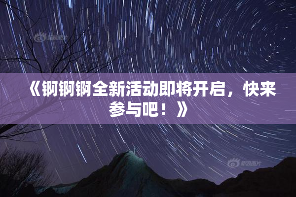《锕锕锕全新活动即将开启，快来参与吧！》