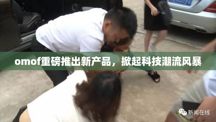 omof重磅推出新产品，掀起科技潮流风暴