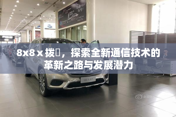 8x8ⅹ拨牐，探索全新通信技术的革新之路与发展潜力
