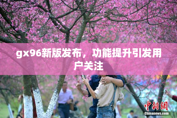 gx96新版发布，功能提升引发用户关注