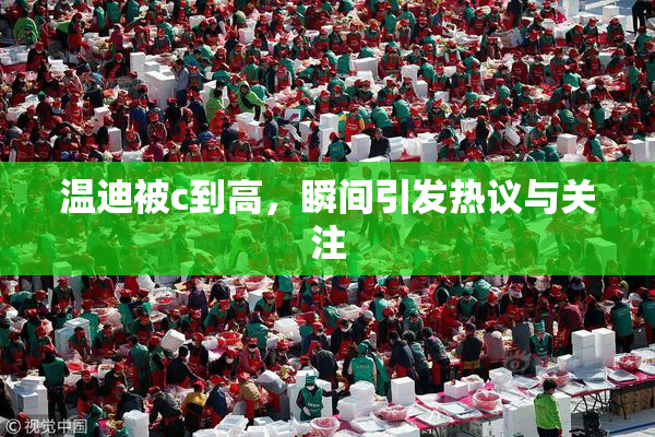 温迪被c到高，瞬间引发热议与关注