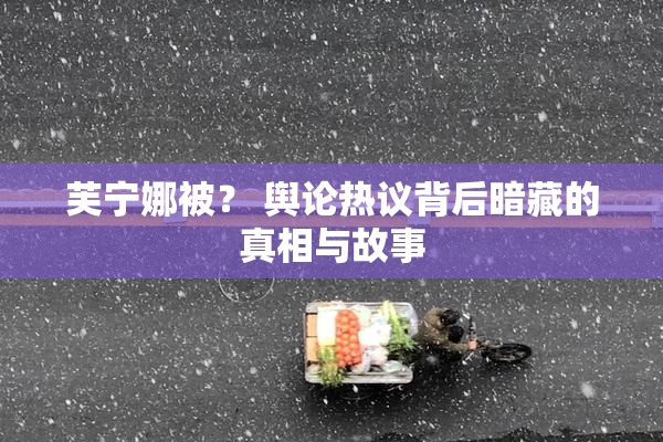 芙宁娜被？ 舆论热议背后暗藏的真相与故事