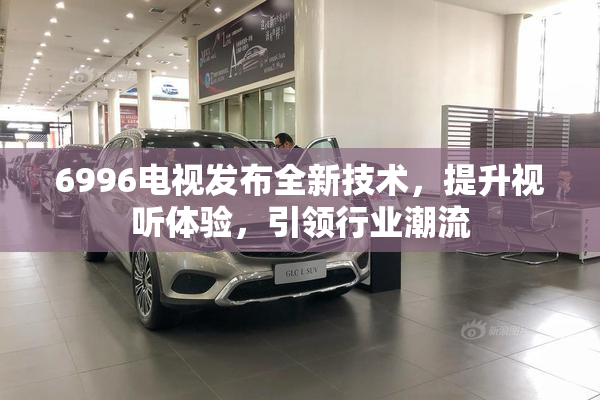 6996电视发布全新技术，提升视听体验，引领行业潮流