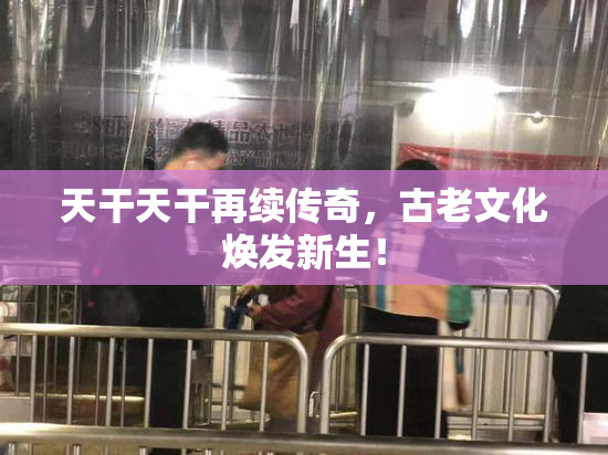 天干天干再续传奇，古老文化焕发新生！
