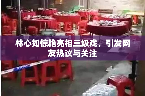 林心如惊艳亮相三级戏，引发网友热议与关注