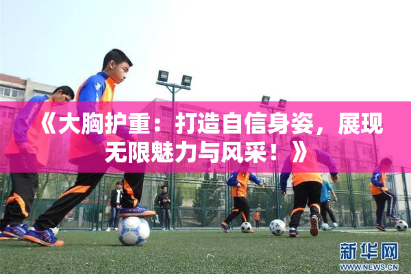 《大胸护重：打造自信身姿，展现无限魅力与风采！》