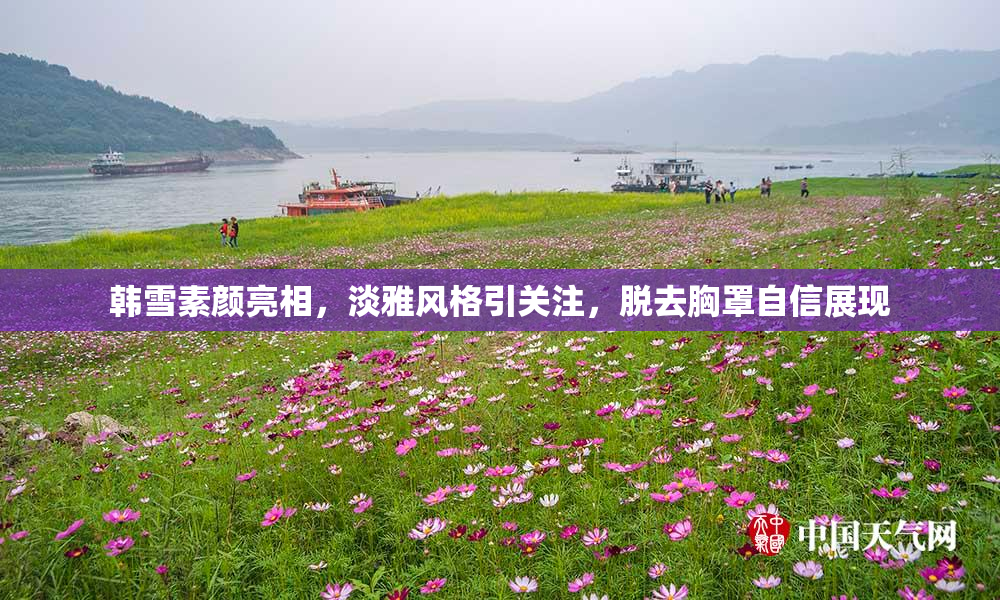 韩雪素颜亮相，淡雅风格引关注，脱去胸罩自信展现