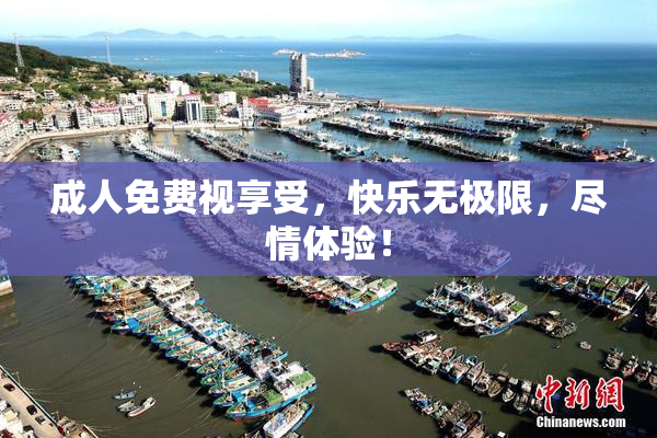 成人免费视享受，快乐无极限，尽情体验！