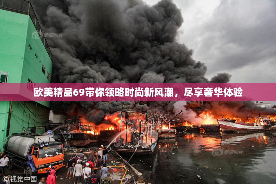 欧美精品69带你领略时尚新风潮，尽享奢华体验