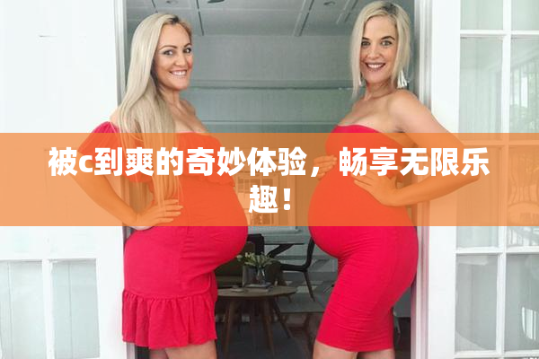 被c到爽的奇妙体验，畅享无限乐趣！