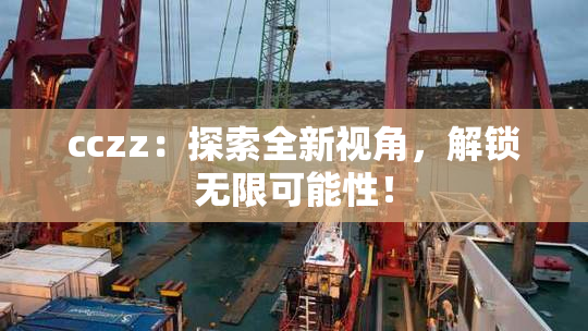 cczz：探索全新视角，解锁无限可能性！