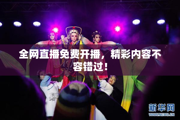 全网直播免费开播，精彩内容不容错过！