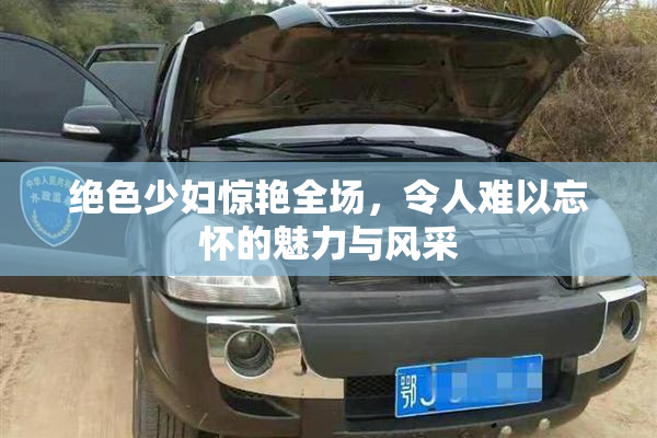 绝色少妇惊艳全场，令人难以忘怀的魅力与风采