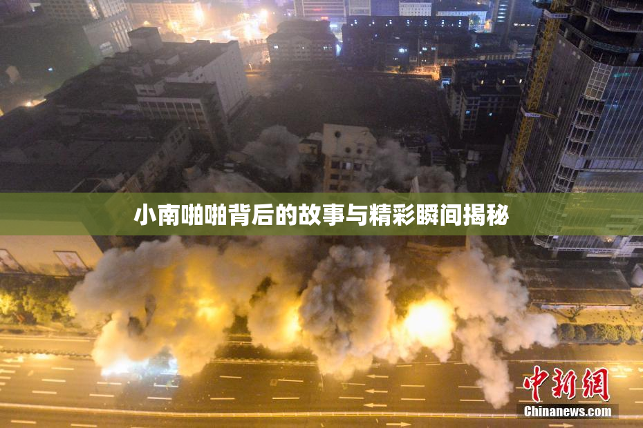 小南啪啪背后的故事与精彩瞬间揭秘