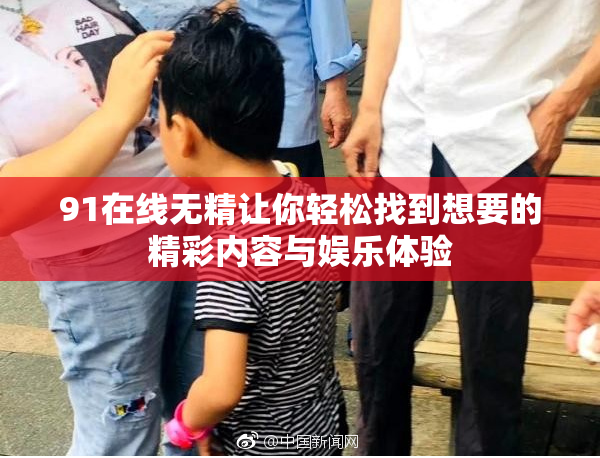 91在线无精让你轻松找到想要的精彩内容与娱乐体验