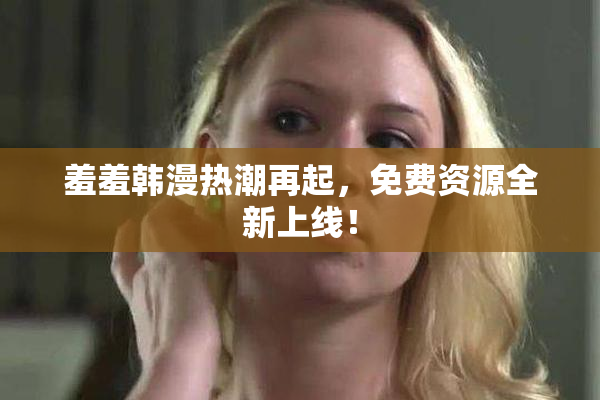 羞羞韩漫热潮再起，免费资源全新上线！