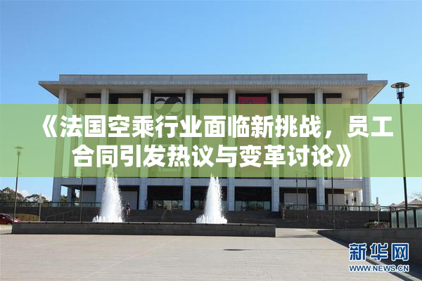《法国空乘行业面临新挑战，员工合同引发热议与变革讨论》