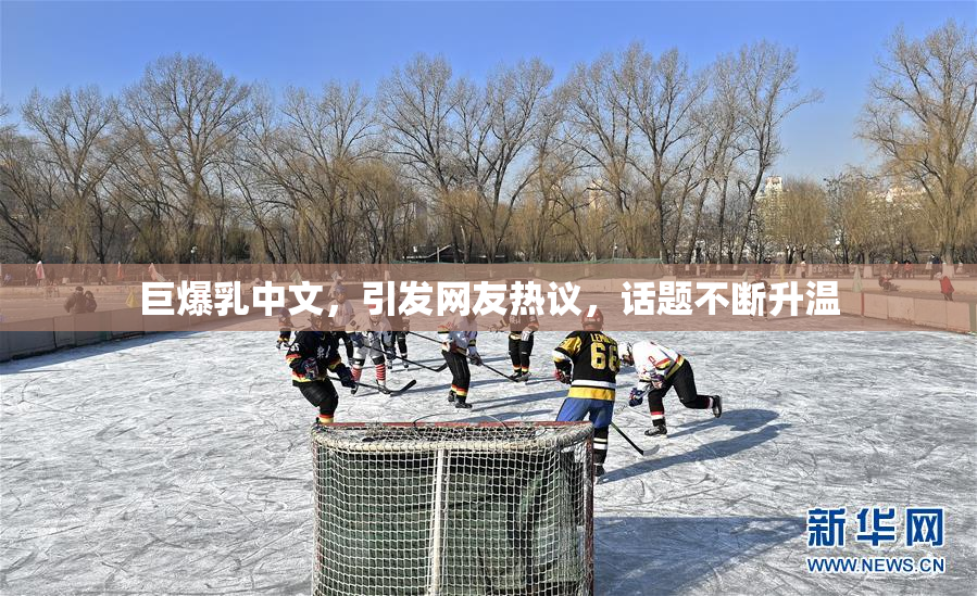 巨爆乳中文，引发网友热议，话题不断升温