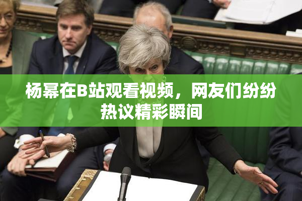 杨幂在B站观看视频，网友们纷纷热议精彩瞬间