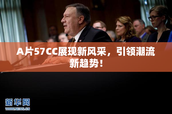 A片57CC展现新风采，引领潮流新趋势！