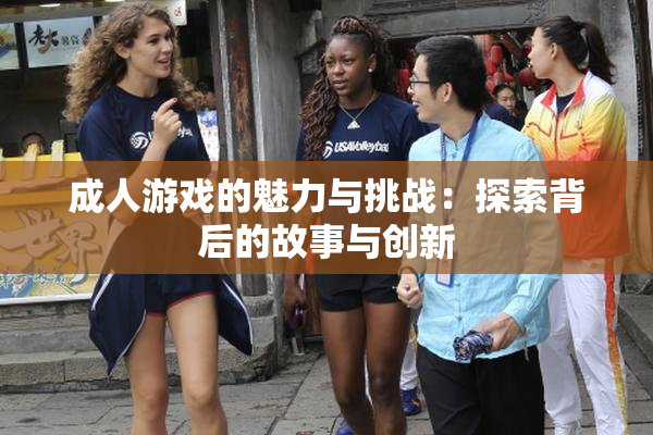 成人游戏的魅力与挑战：探索背后的故事与创新