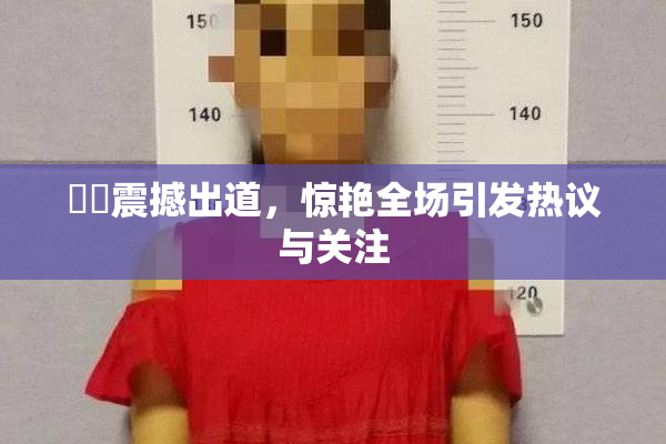 妺妺震撼出道，惊艳全场引发热议与关注