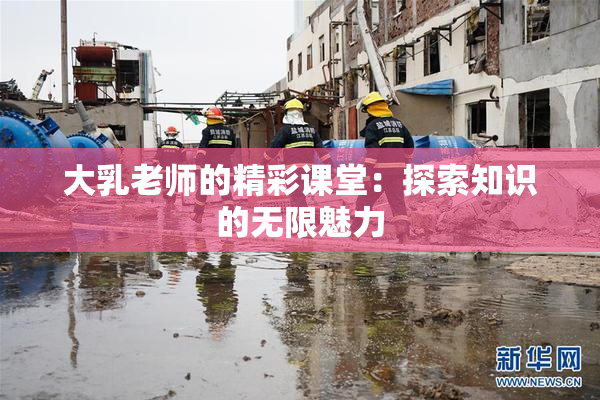 大乳老师的精彩课堂：探索知识的无限魅力