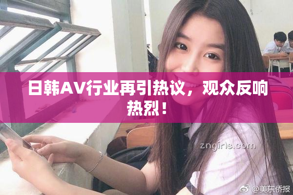 日韩AV行业再引热议，观众反响热烈！