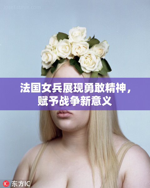 法国女兵展现勇敢精神，赋予战争新意义