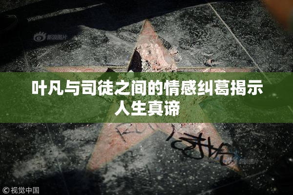 叶凡与司徒之间的情感纠葛揭示人生真谛