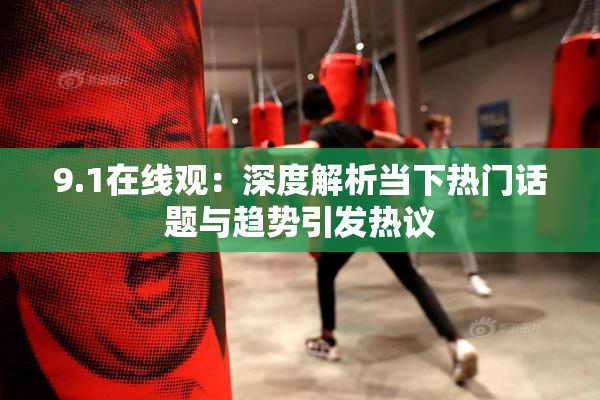 9.1在线观：深度解析当下热门话题与趋势引发热议