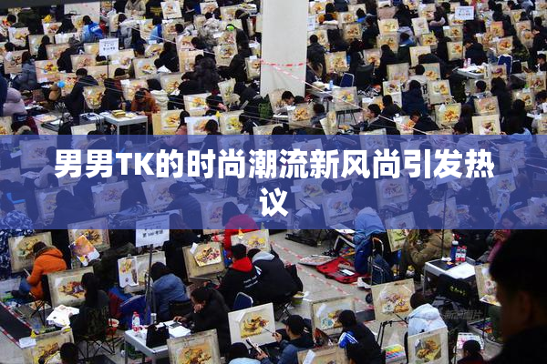 男男TK的时尚潮流新风尚引发热议