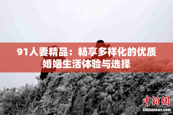91人妻精品：畅享多样化的优质婚姻生活体验与选择