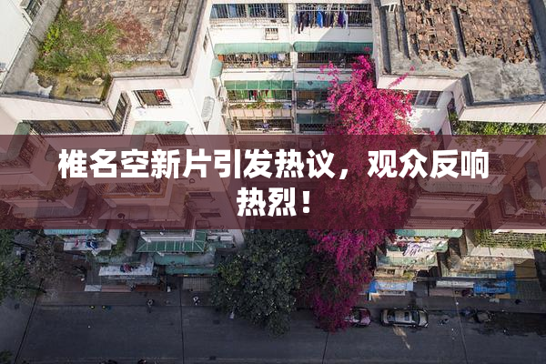 椎名空新片引发热议，观众反响热烈！