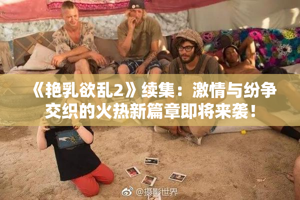 《艳乳欲乱2》续集：激情与纷争交织的火热新篇章即将来袭！