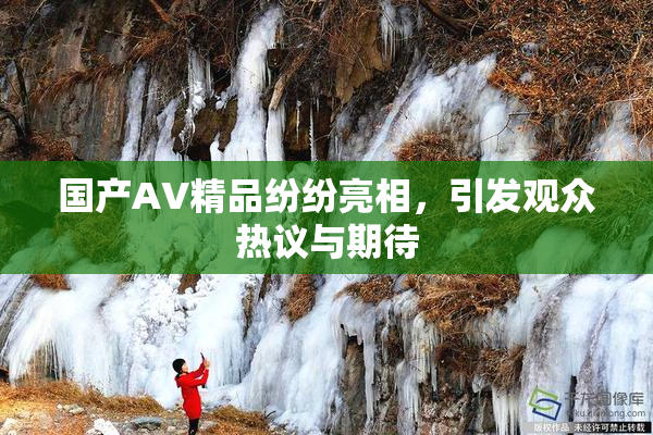 国产AV精品纷纷亮相，引发观众热议与期待