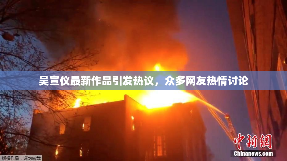 吴宣仪最新作品引发热议，众多网友热情讨论