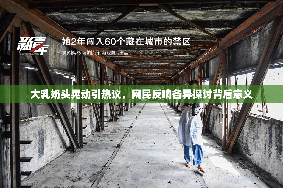 大乳奶头晃动引热议，网民反响各异探讨背后意义