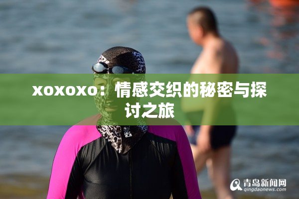 xoxoxo：情感交织的秘密与探讨之旅