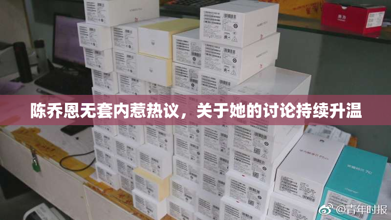 陈乔恩无套内惹热议，关于她的讨论持续升温