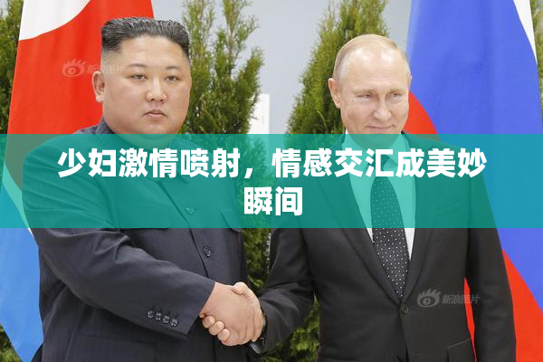 少妇激情喷射，情感交汇成美妙瞬间
