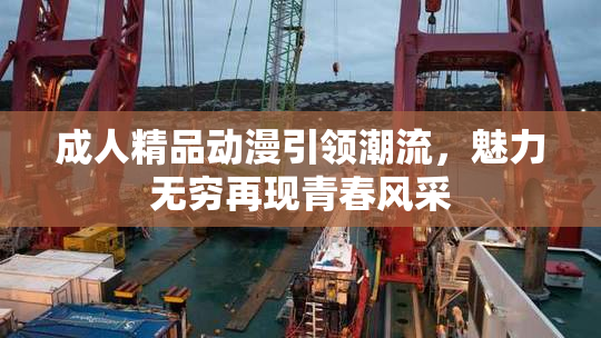 成人精品动漫引领潮流，魅力无穷再现青春风采