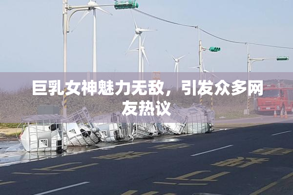 巨乳女神魅力无敌，引发众多网友热议